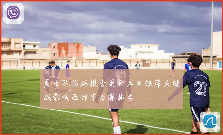 勇士队伤病报告更新库里缺席关键战影响西部季后赛排名