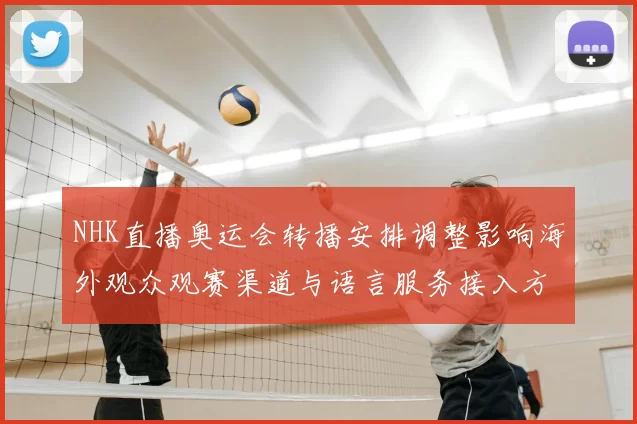 NHK直播奥运会转播安排调整影响海外观众观赛渠道与语言服务接入方式