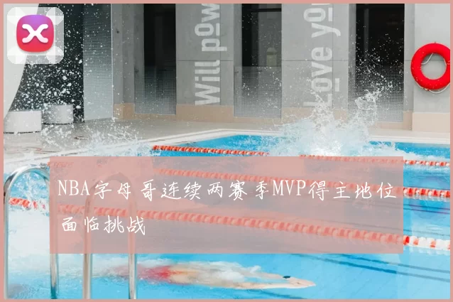 NBA字母哥连续两赛季MVP得主地位面临挑战
