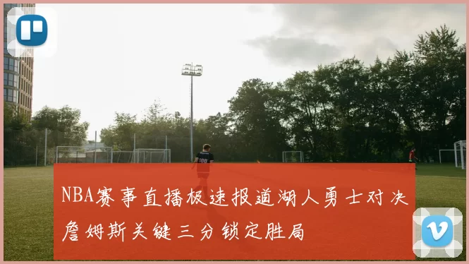 NBA赛事直播极速报道湖人勇士对决詹姆斯关键三分锁定胜局