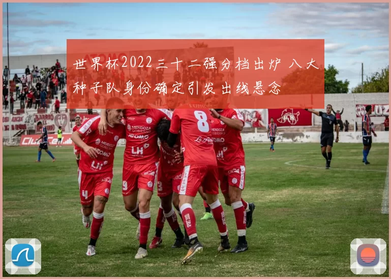 世界杯2022三十二强分档出炉 八大种子队身份确定引发出线悬念