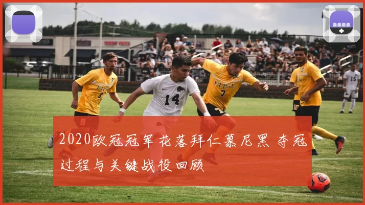 2020欧冠冠军花落拜仁慕尼黑 夺冠过程与关键战役回顾