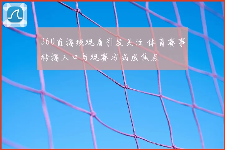 360直播线观看引发关注 体育赛事转播入口与观赛方式成焦点
