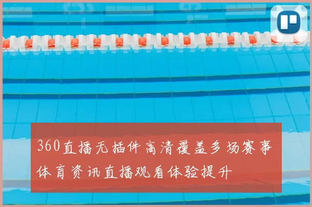 360直播无插件高清覆盖多场赛事 体育资讯直播观看体验提升