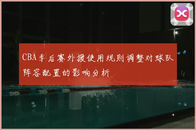 CBA季后赛外援使用规则调整对球队阵容配置的影响分析