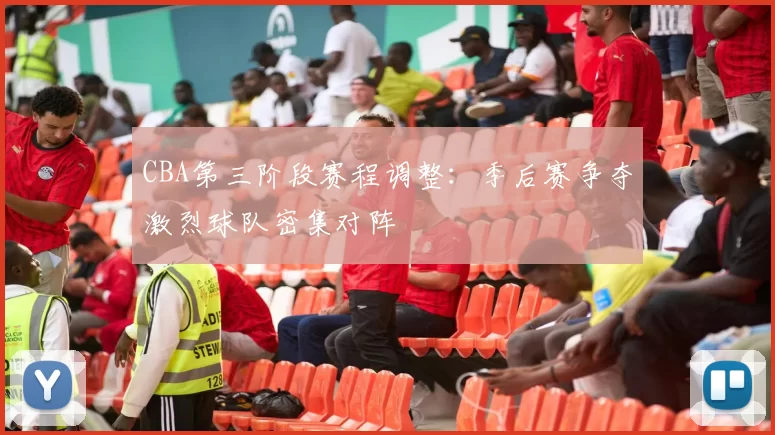 CBA第三阶段赛程调整:季后赛争夺激烈球队密集对阵