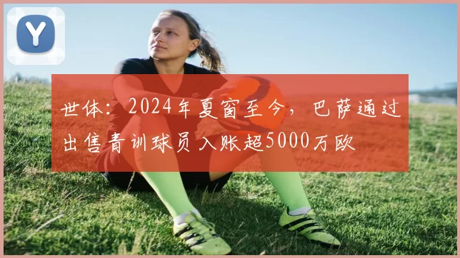 世体：2024年夏窗至今，巴萨通过出售青训球员入账超5000万欧