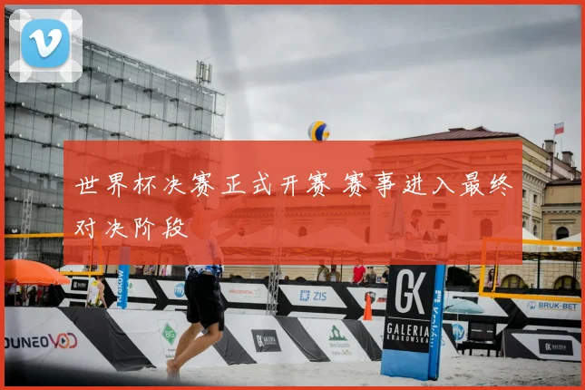 世界杯决赛正式开赛 赛事进入最终对决阶段