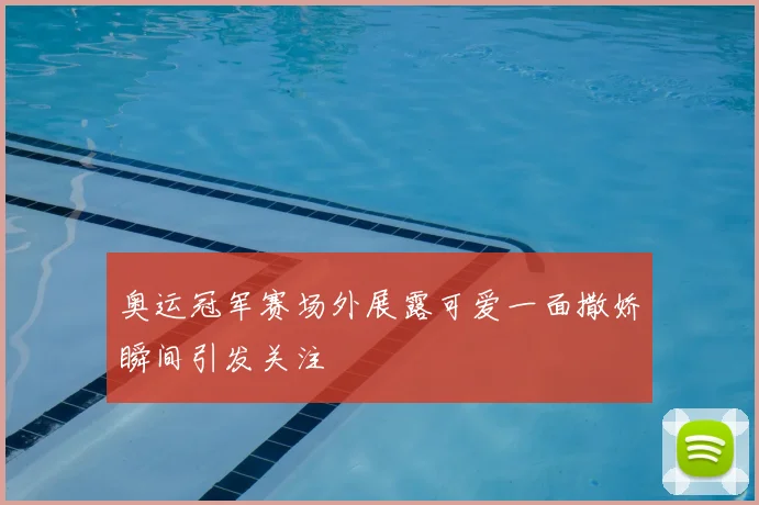 奥运冠军赛场外展露可爱一面撒娇瞬间引发关注