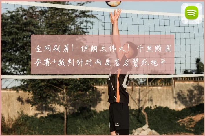 全网刷屏!伊朗太伟大!千里跨国参赛+裁判针对两度落后誓死绝平