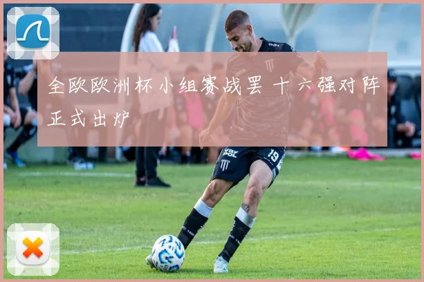 全欧欧洲杯小组赛战罢 十六强对阵正式出炉