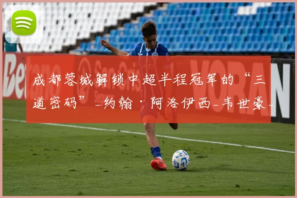 成都蓉城解锁中超半程冠军的“三道密码”_约翰·阿洛伊西_韦世豪_球员