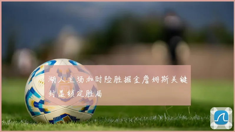 湖人主场加时险胜掘金詹姆斯关键封盖锁定胜局