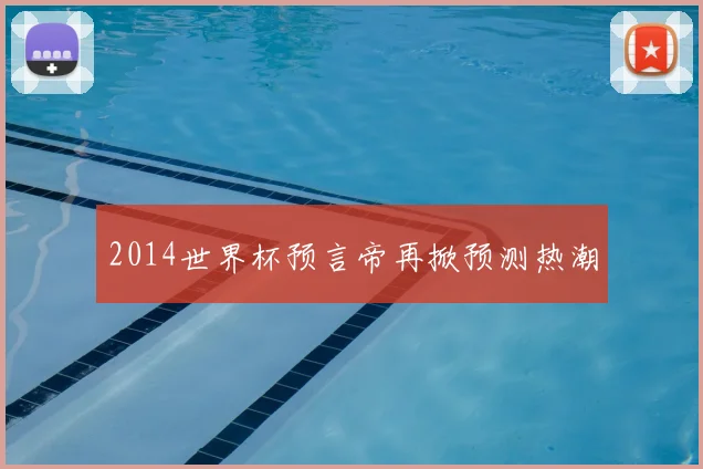 2014世界杯预言帝再掀预测热潮