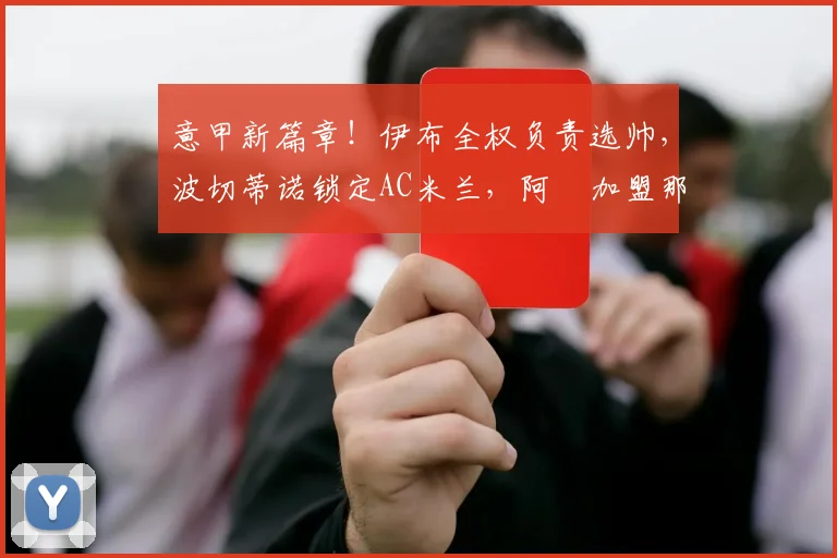 意甲新篇章！伊布全权负责选帅，波切蒂诺锁定AC米兰，阿囧加盟那不勒斯_阿莱格里_罗马_切尔西