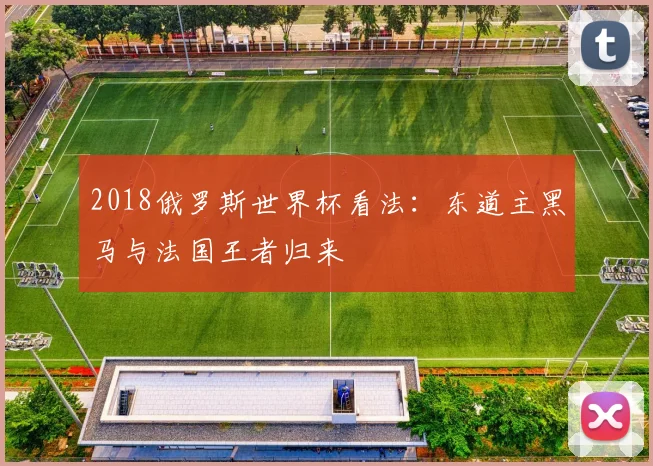 2018俄罗斯世界杯看法:东道主黑马与法国王者归来