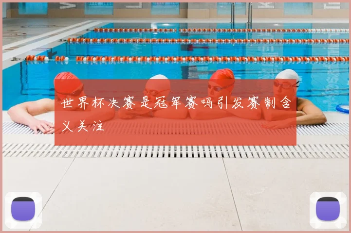 世界杯决赛是冠军赛吗引发赛制含义关注