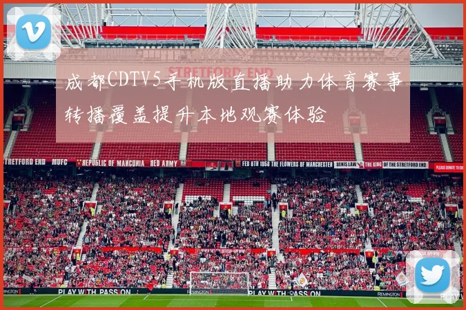 成都CDTV5手机版直播助力体育赛事转播覆盖提升本地观赛体验