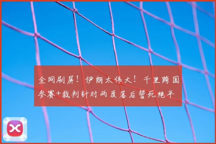 全网刷屏!伊朗太伟大!千里跨国参赛+裁判针对两度落后誓死绝平