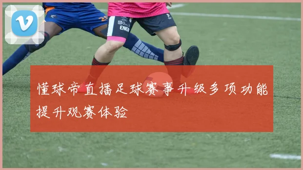 懂球帝直播足球赛事升级多项功能提升观赛体验