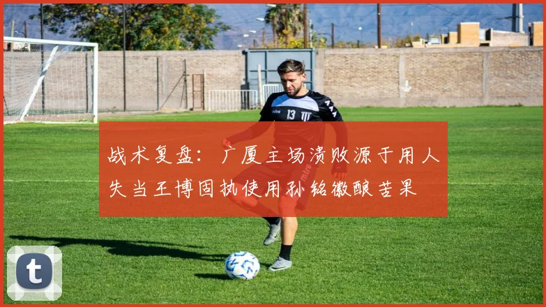 战术复盘：广厦主场溃败源于用人失当王博固执使用孙铭徽酿苦果