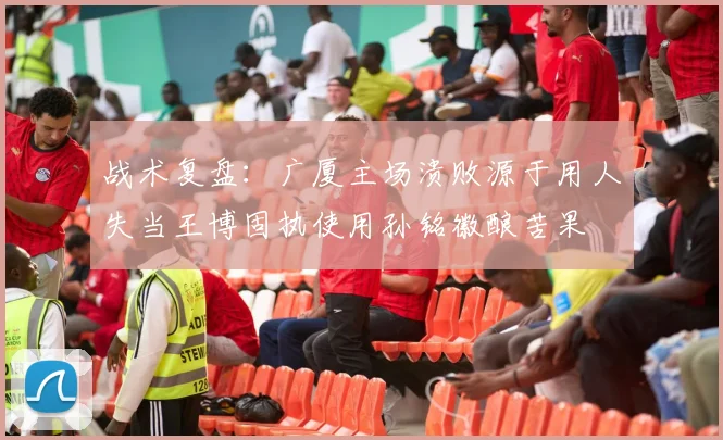 战术复盘：广厦主场溃败源于用人失当王博固执使用孙铭徽酿苦果