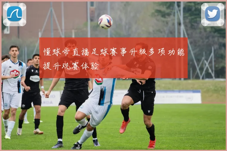 懂球帝直播足球赛事升级多项功能提升观赛体验
